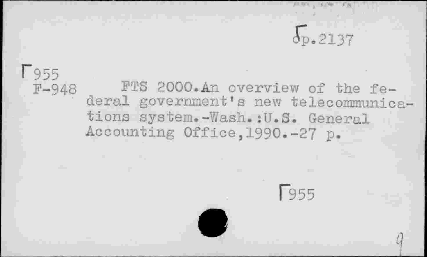 ﻿ip.2137
r 955
F-948 FTS 2000.An overview of the federal government's new telecommunica tions system.-Wash.:U.S. General Accounting Office,1990.-27 p.
P955